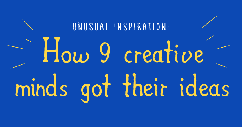 Unusual Inspiration: How 9 Creative Minds Got Their Ideas